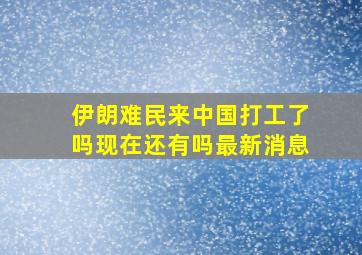 伊朗难民来中国打工了吗现在还有吗最新消息