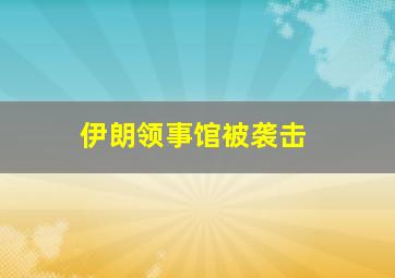 伊朗领事馆被袭击