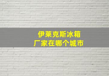 伊莱克斯冰箱厂家在哪个城市