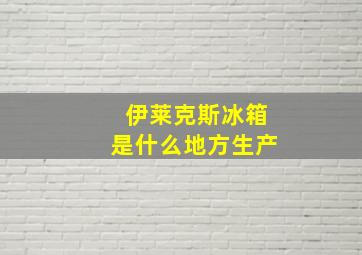 伊莱克斯冰箱是什么地方生产