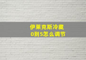 伊莱克斯冷藏0到5怎么调节