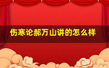 伤寒论郝万山讲的怎么样