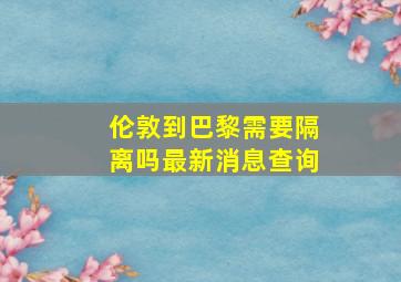 伦敦到巴黎需要隔离吗最新消息查询