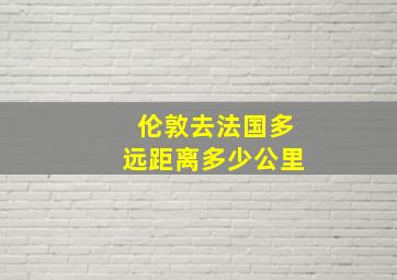 伦敦去法国多远距离多少公里