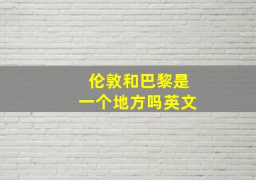 伦敦和巴黎是一个地方吗英文