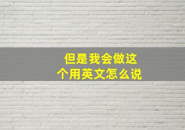 但是我会做这个用英文怎么说