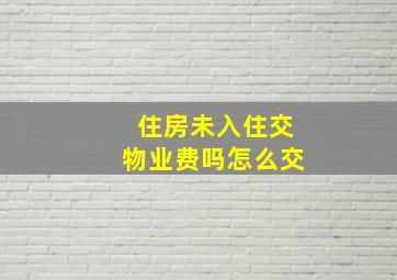 住房未入住交物业费吗怎么交