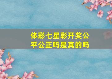 体彩七星彩开奖公平公正吗是真的吗