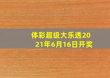 体彩超级大乐透2021年6月16日开奖