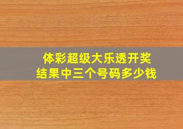 体彩超级大乐透开奖结果中三个号码多少钱