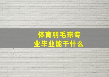 体育羽毛球专业毕业能干什么