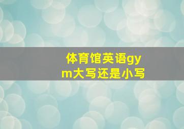 体育馆英语gym大写还是小写