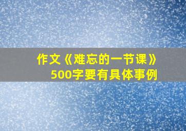 作文《难忘的一节课》500字要有具体事例