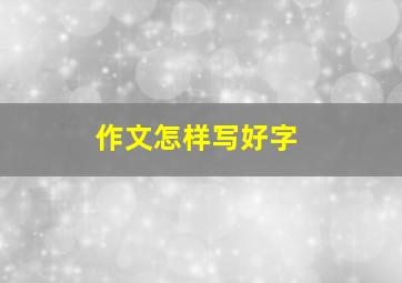 作文怎样写好字