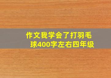 作文我学会了打羽毛球400字左右四年级