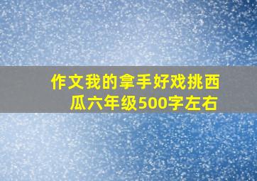 作文我的拿手好戏挑西瓜六年级500字左右