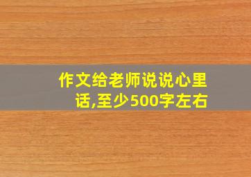 作文给老师说说心里话,至少500字左右