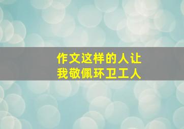 作文这样的人让我敬佩环卫工人