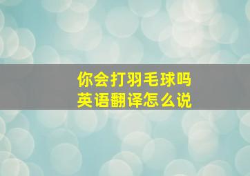 你会打羽毛球吗英语翻译怎么说