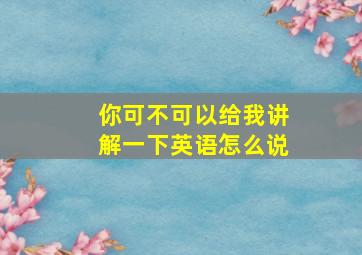 你可不可以给我讲解一下英语怎么说