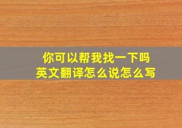 你可以帮我找一下吗英文翻译怎么说怎么写