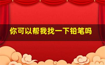 你可以帮我找一下铅笔吗