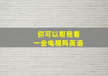 你可以帮我看一会电视吗英语