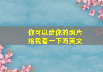 你可以给你的照片给我看一下吗英文