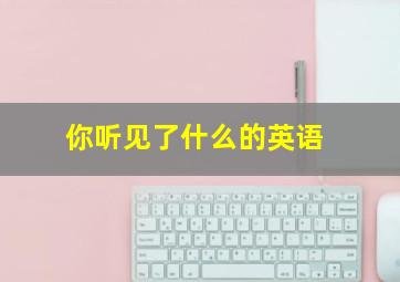 你听见了什么的英语