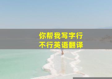 你帮我写字行不行英语翻译