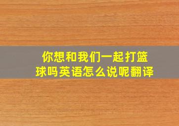 你想和我们一起打篮球吗英语怎么说呢翻译