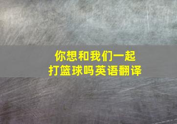 你想和我们一起打篮球吗英语翻译