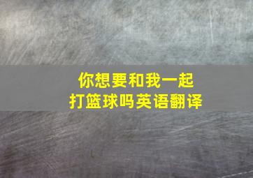 你想要和我一起打篮球吗英语翻译