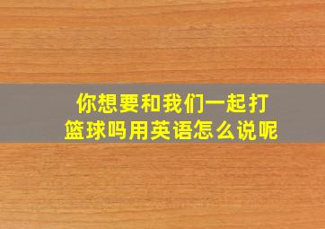 你想要和我们一起打篮球吗用英语怎么说呢