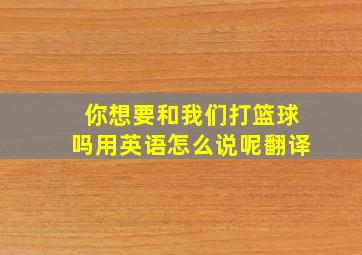 你想要和我们打篮球吗用英语怎么说呢翻译