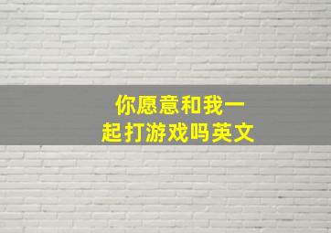 你愿意和我一起打游戏吗英文