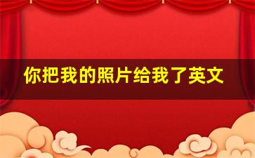 你把我的照片给我了英文