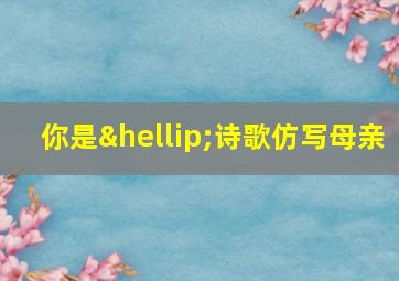 你是…诗歌仿写母亲