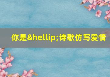 你是…诗歌仿写爱情