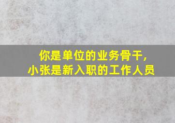 你是单位的业务骨干,小张是新入职的工作人员