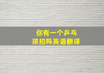 你有一个乒乓球拍吗英语翻译