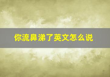 你流鼻涕了英文怎么说