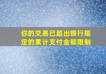 你的交易已超出银行规定的累计支付金额限制