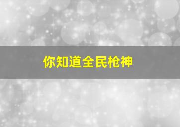 你知道全民枪神