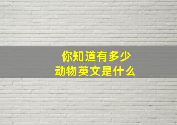 你知道有多少动物英文是什么