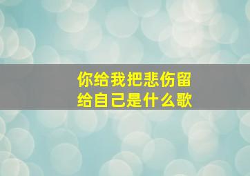 你给我把悲伤留给自己是什么歌