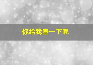 你给我查一下呢