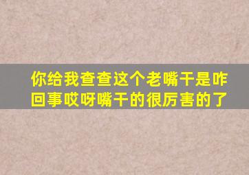 你给我查查这个老嘴干是咋回事哎呀嘴干的很厉害的了