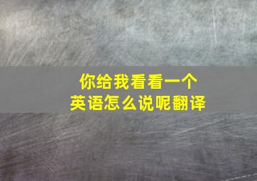 你给我看看一个英语怎么说呢翻译