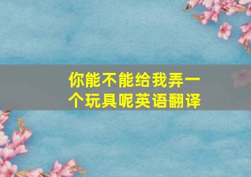 你能不能给我弄一个玩具呢英语翻译